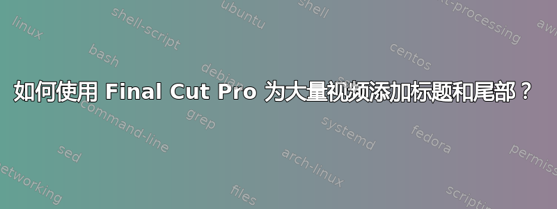 如何使用 Final Cut Pro 为大量视频添加标题和尾部？