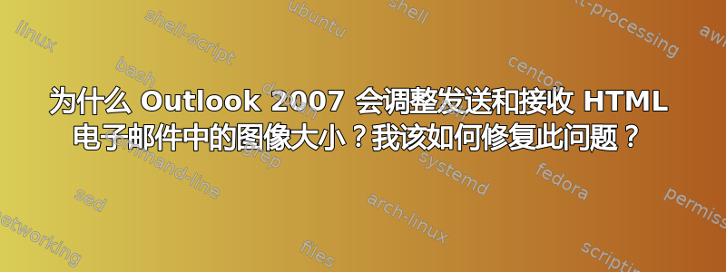 为什么 Outlook 2007 会调整发送和接收 HTML 电子邮件中的图像大小？我该如何修复此问题？