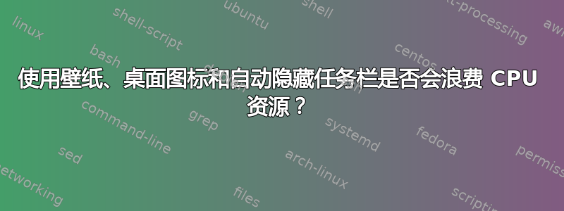 使用壁纸、桌面图标和自动隐藏任务栏是否会浪费 CPU 资源？