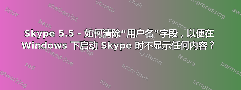 Skype 5.5 - 如何清除“用户名”字段，以便在 Windows 下启动 Skype 时不显示任何内容？