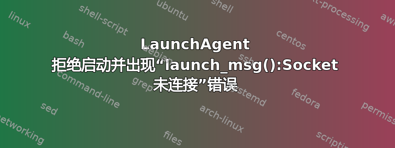 LaunchAgent 拒绝启动并出现“launch_msg():Socket 未连接”错误