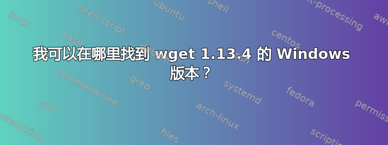 我可以在哪里找到 wget 1.13.4 的 Windows 版本？