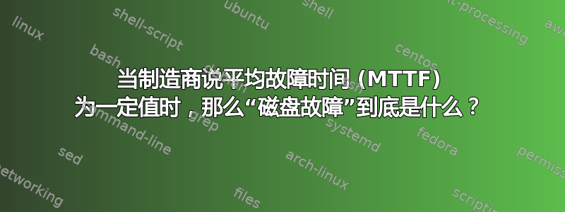 当制造商说平均故障时间 (MTTF) 为一定值时，那么“磁盘故障”到底是什么？