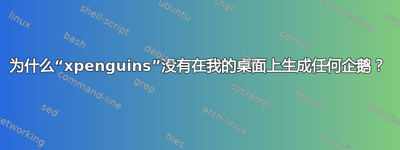 为什么“xpenguins”没有在我的桌面上生成任何企鹅？