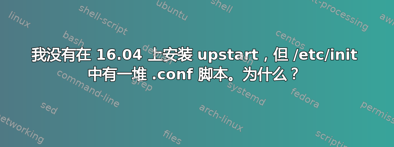 我没有在 16.04 上安装 upstart，但 /etc/init 中有一堆 .conf 脚本。为什么？