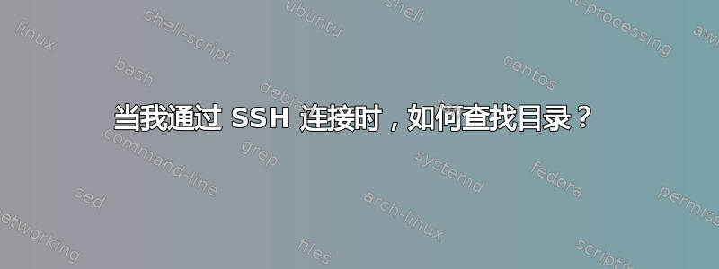 当我通过 SSH 连接时，如何查找目录？