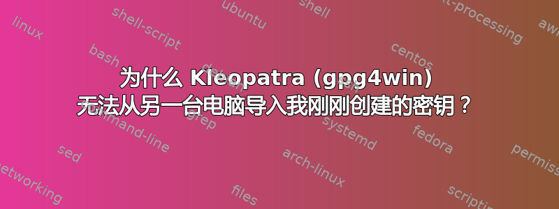 为什么 Kleopatra (gpg4win) 无法从另一台电脑导入我刚刚创建的密钥？