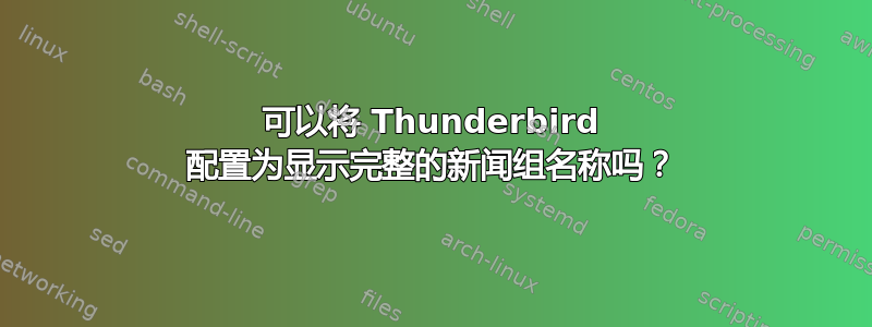 可以将 Thunderbird 配置为显示完整的新闻组名称吗？