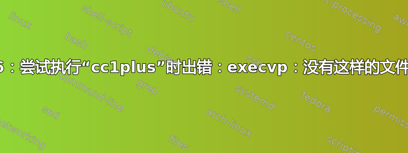 g++46：尝试执行“cc1plus”时出错：execvp：没有这样的文件或目录