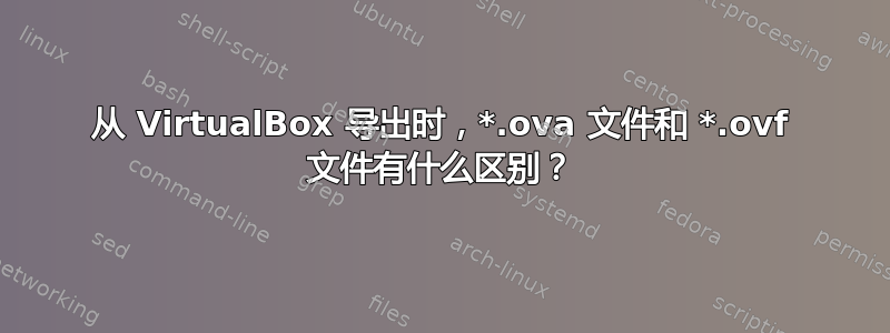 从 VirtualBox 导出时，*.ova 文件和 *.ovf 文件有什么区别？