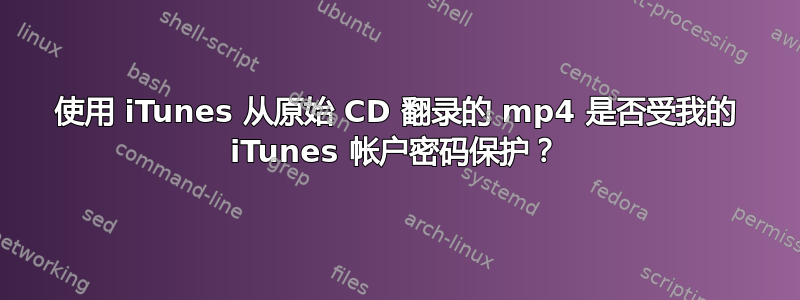 使用 iTunes 从原始 CD 翻录的 mp4 是否受我的 iTunes 帐户密码保护？