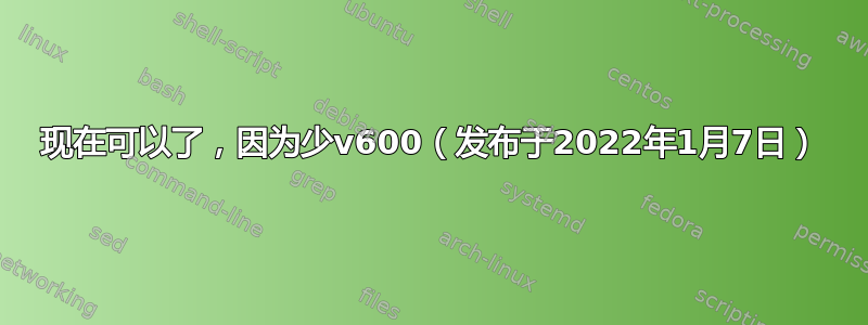 现在可以了，因为少v600（发布于2022年1月7日）