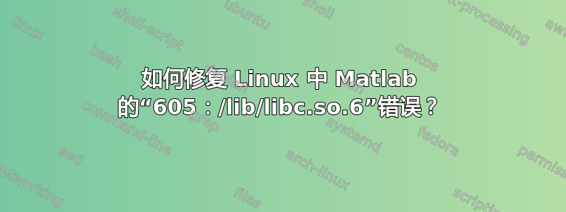 如何修复 Linux 中 Matlab 的“605：/lib/libc.so.6”错误？