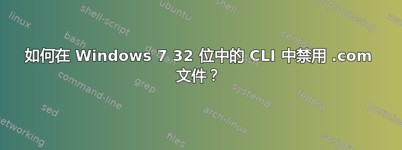 如何在 Windows 7 32 位中的 CLI 中禁用 .com 文件？