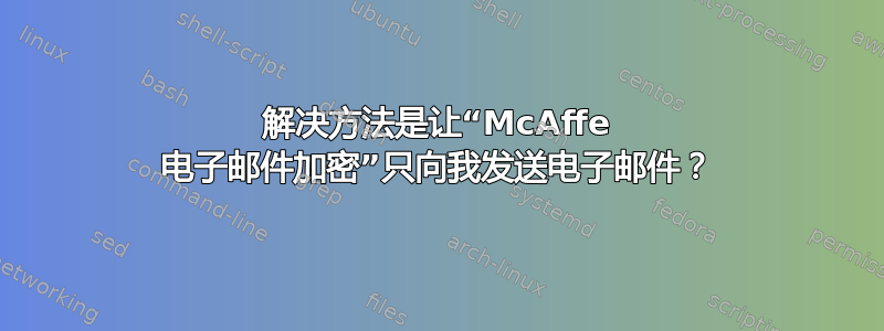 解决方法是让“McAffe 电子邮件加密”只向我发送电子邮件？