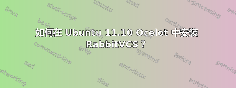 如何在 Ubuntu 11.10 Ocelot 中安装 RabbitVCS？