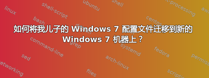 如何将我儿子的 Windows 7 配置文件迁移到新的 Windows 7 机器上？