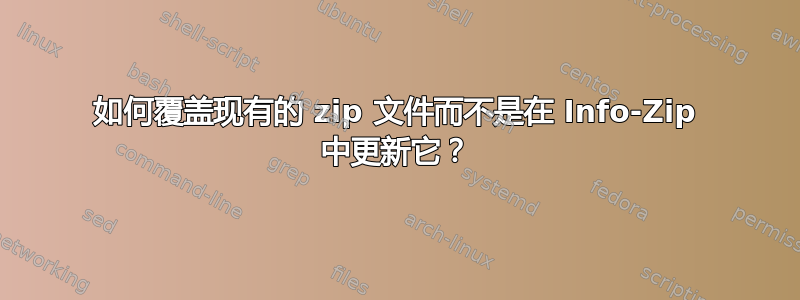 如何覆盖现有的 zip 文件而不是在 Info-Zip 中更新它？