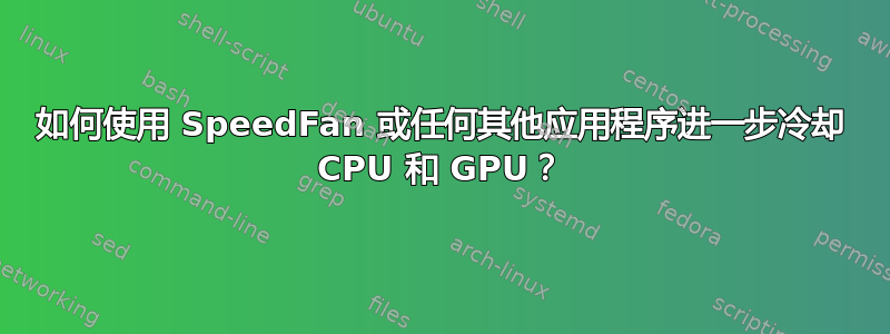 如何使用 SpeedFan 或任何其他应用程序进一步冷却 CPU 和 GPU？