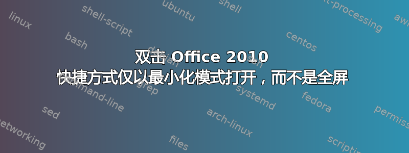 双击 Office 2010 快捷方式仅以最小化模式打开，而不是全屏