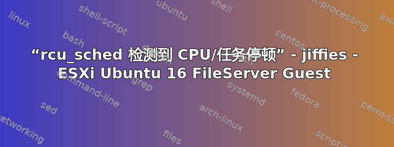 “rcu_sched 检测到 CPU/任务停顿” - jiffies - ESXi Ubuntu 16 FileServer Guest