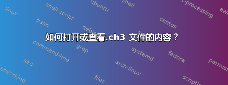 如何打开或查看.ch3 文件的内容？