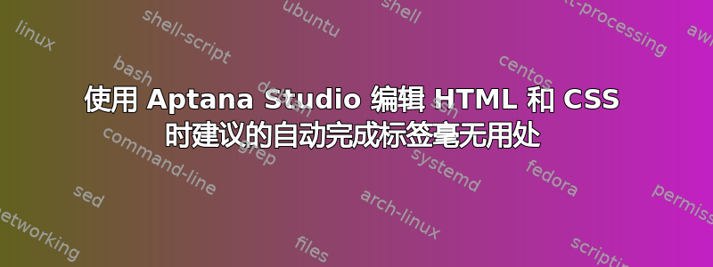 使用 Aptana Studio 编辑 HTML 和 CSS 时建议的自动完成标签毫无用处