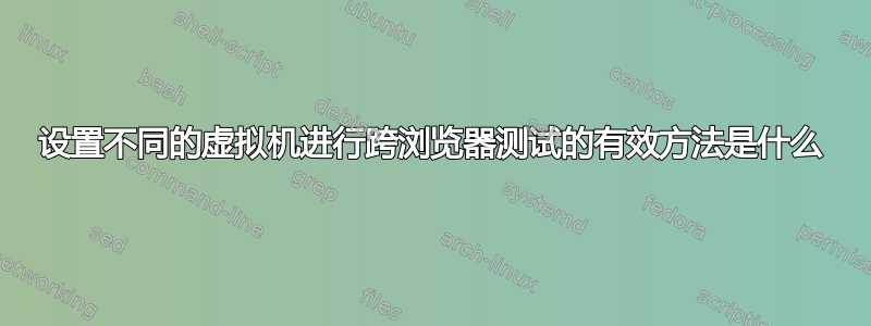 设置不同的虚拟机进行跨浏览器测试的有效方法是什么