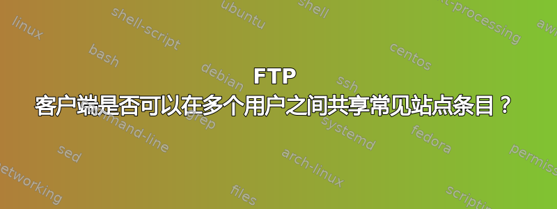 FTP 客户端是否可以在多个用户之间共享常见站点条目？