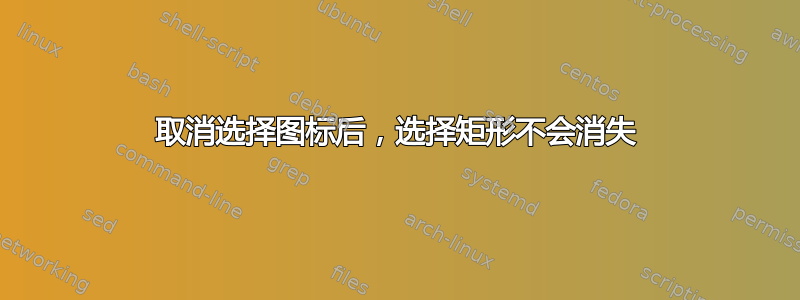 取消选择图标后，选择矩形不会消失