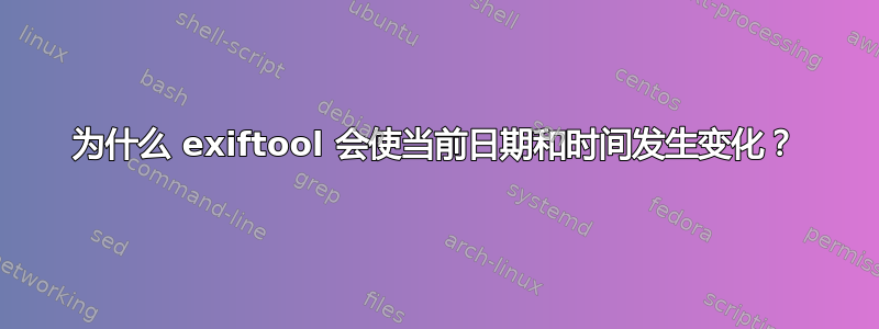 为什么 exiftool 会使当前日期和时间发生变化？