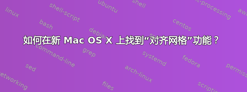 如何在新 Mac OS X 上找到“对齐网格”功能？