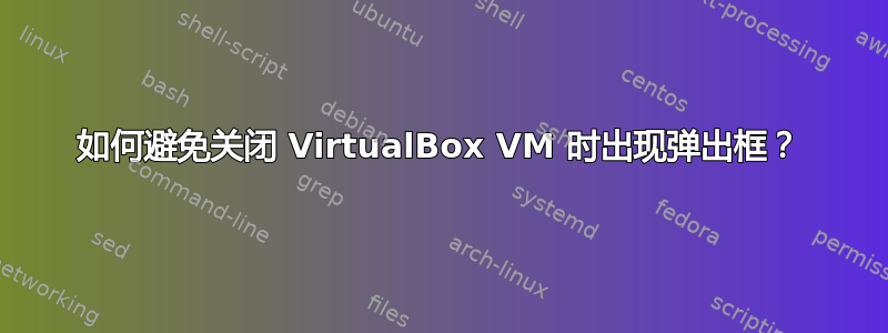 如何避免关闭 VirtualBox VM 时出现弹出框？