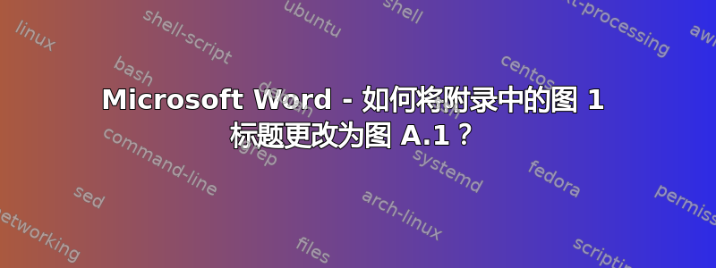 Microsoft Word - 如何将附录中的图 1 标题更改为图 A.1？