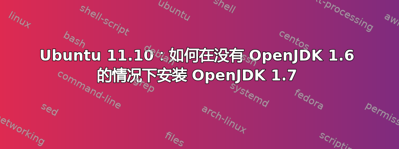 Ubuntu 11.10：如何在没有 OpenJDK 1.6 的情况下安装 OpenJDK 1.7