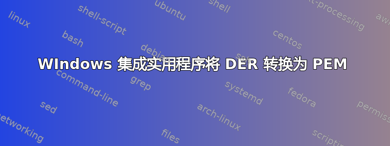 WIndows 集成实用程序将 DER 转换为 PEM