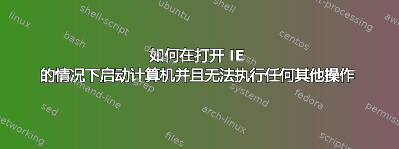 如何在打开 IE 的情况下启动计算机并且无法执行任何其他操作