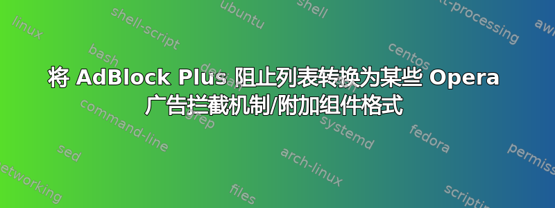 将 AdBlock Plus 阻止列表转换为某些 Opera 广告拦截机制/附加组件格式