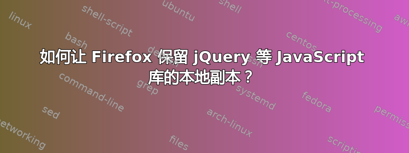 如何让 Firefox 保留 jQuery 等 JavaScript 库的本地副本？