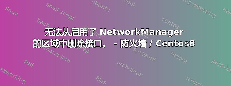 无法从启用了 NetworkManager 的区域中删除接口。 - 防火墙 / Centos8