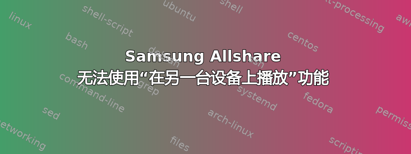 Samsung Allshare 无法使用“在另一台设备上播放”功能