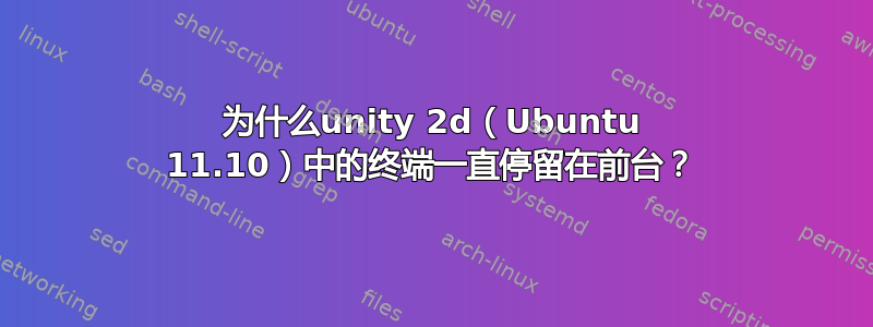 为什么unity 2d（Ubuntu 11.10）中的终端一直停留在前台？