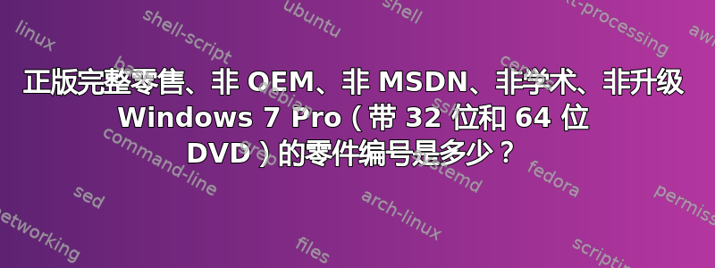 正版完整零售、非 OEM、非 MSDN、非学术、非升级 Windows 7 Pro（带 32 位和 64 位 DVD）的零件编号是多少？