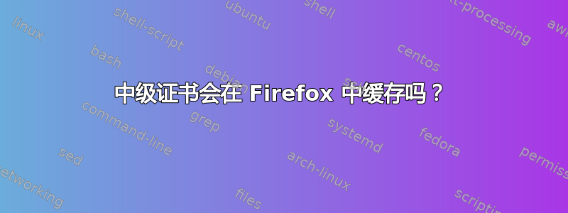 中级证书会在 Firefox 中缓存吗？