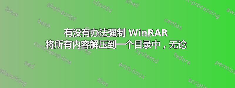 有没有办法强制 WinRAR 将所有内容解压到一个目录中，无论