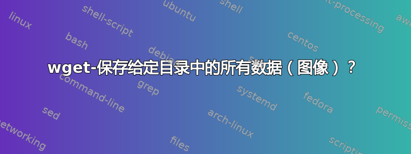 wget-保存给定目录中的所有数据（图像）？