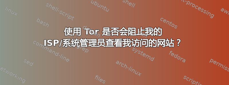 使用 Tor 是否会阻止我的 ISP/系统管理员查看我访问的网站？