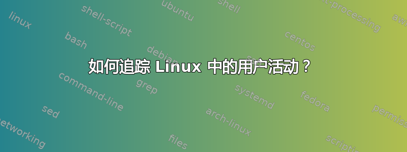 如何追踪 Linux 中的用户活动？