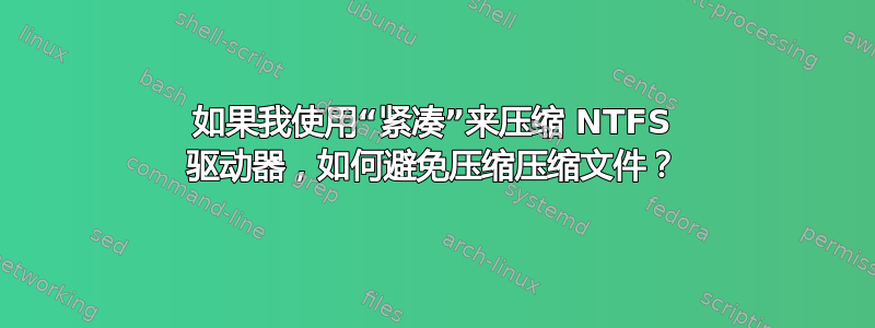 如果我使用“紧凑”来压缩 NTFS 驱动器，如何避免压缩压缩文件？