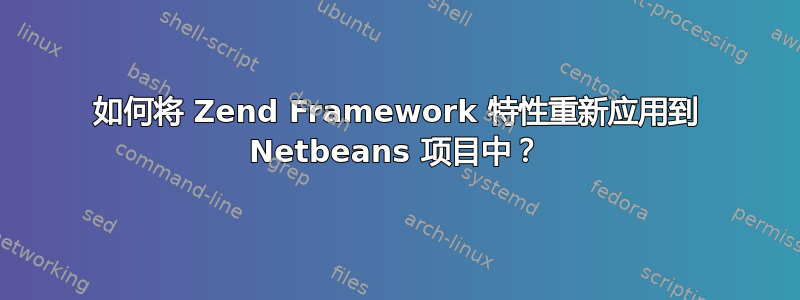 如何将 Zend Framework 特性重新应用到 Netbeans 项目中？